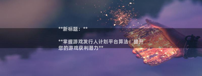 新航娱乐扣费是什么费用：**新标题：**

**掌握游戏发行人计划平台算法：提升
您的游戏获利潜力**