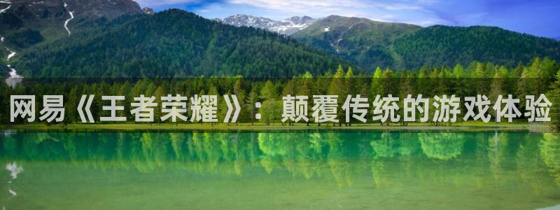 新航娱乐app的最新版本更新内容是什么：网易《王者荣耀》：颠覆传统的游戏体验