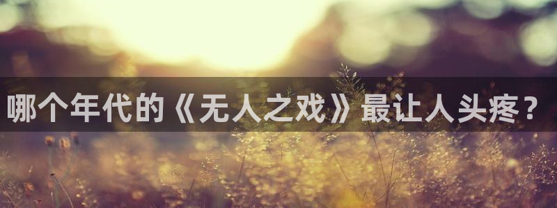 新航娱乐公司扣费流程详解图：哪个年代的《无人之戏》最让人头疼？