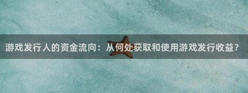 新航娱乐的最新版本更新内容：游戏发行人的资金流向：从何处获取和使用游戏发行收益？