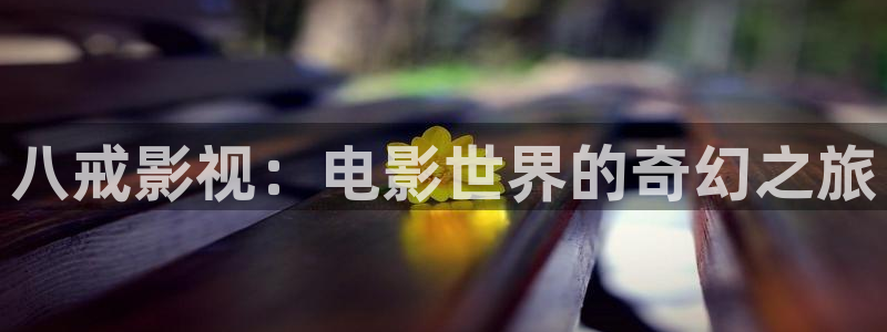 18视频樱桃：八戒影视：电影世界的奇幻之旅